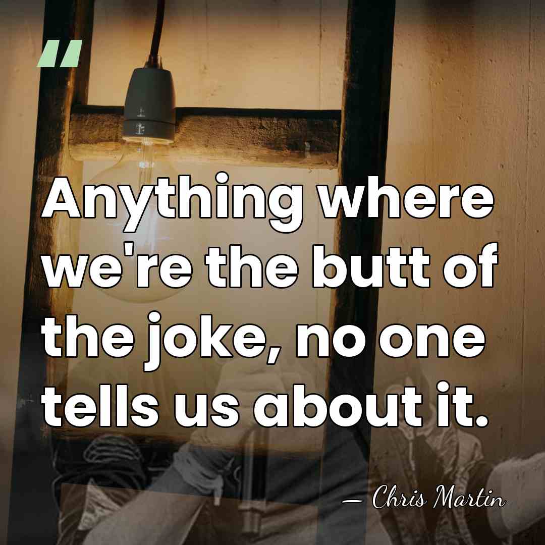 Anything where we're the butt of the joke, no one tells us&hellip; - Chris Martin