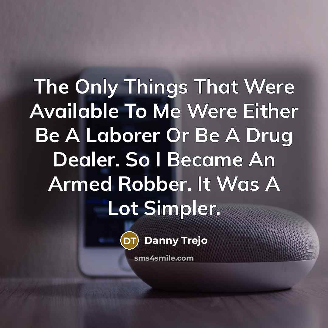 “The Only Things That Were Available To Me Were Either Be A Laborer Or Be A Drug Dealer. So I Became An Armed Robber. It Was A Lot Simpler.” quote by Danny Trejo