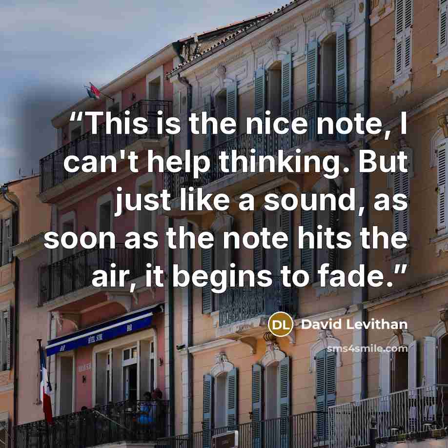 “This is the nice note, I can't help thinking. But just like a sound, as soon as the note hits the air, it begins to fade.” quote by David Levithan