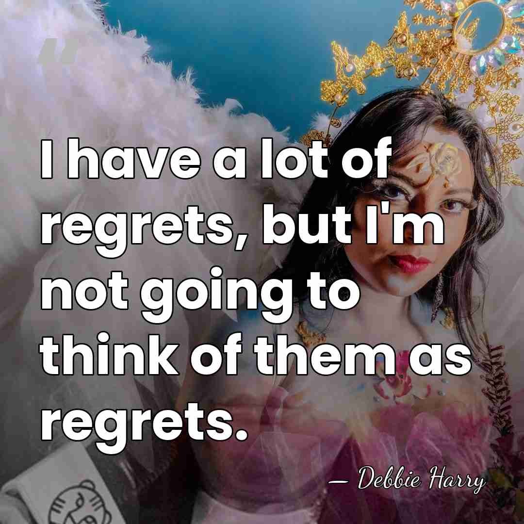 I have a lot of regrets, but I'm not going to think&hellip; - Debbie Harry