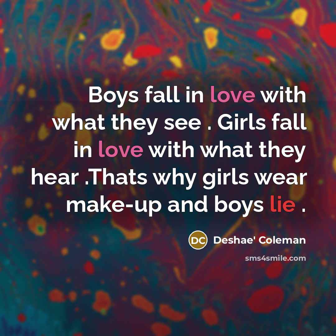 “Boys fall in love with what they see . Girls fall in love with what they hear .Thats why girls wear make-up and boys lie .” quote by Deshae' Coleman