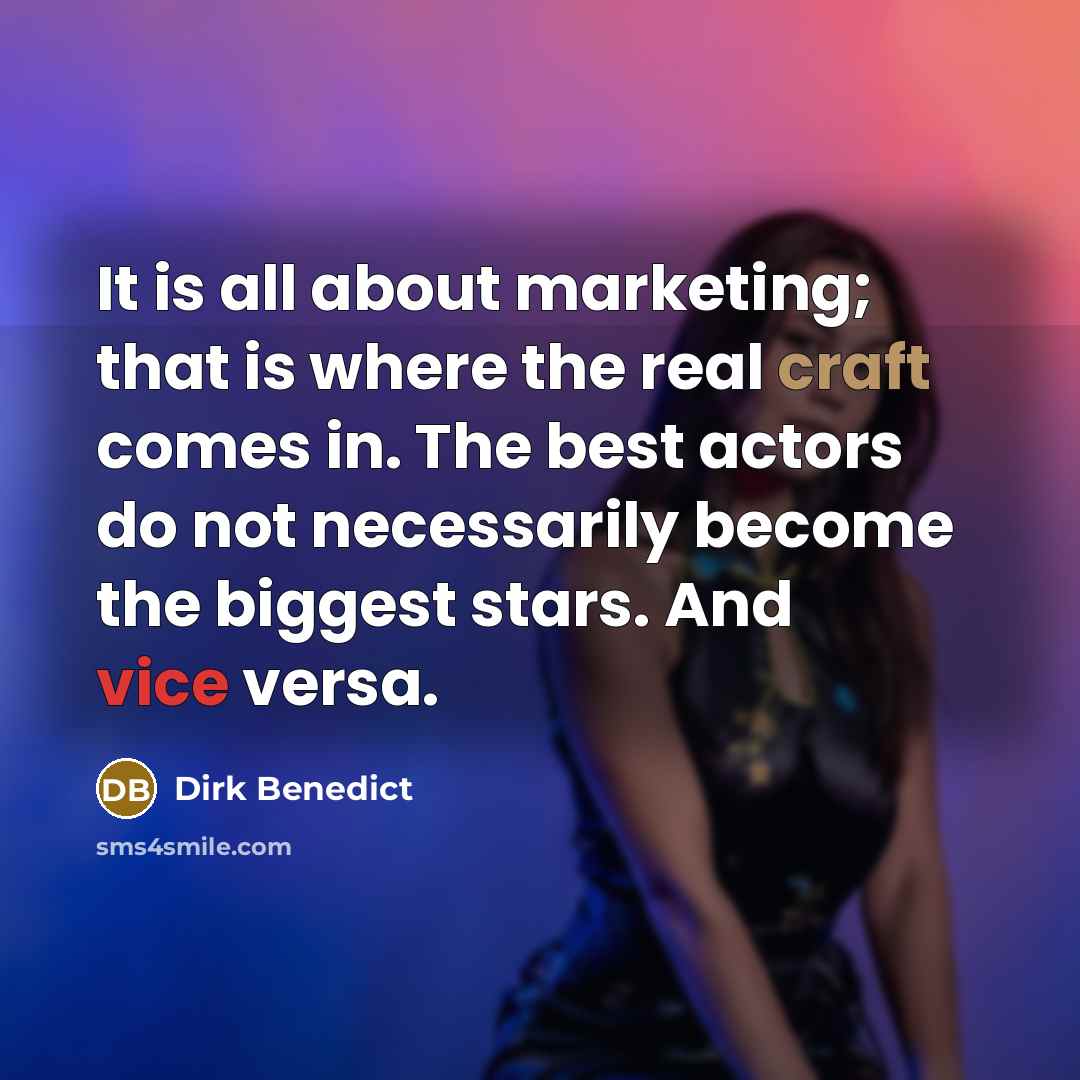 “It is all about marketing; that is where the real craft comes in. The best actors do not necessarily become the biggest stars. And vice versa.” quote by Dirk Benedict