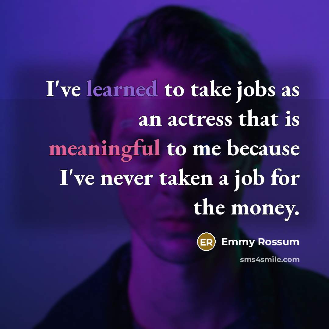 “I've learned to take jobs as an actress that is meaningful to me because I've never taken a job for the money.” quote by Emmy Rossum