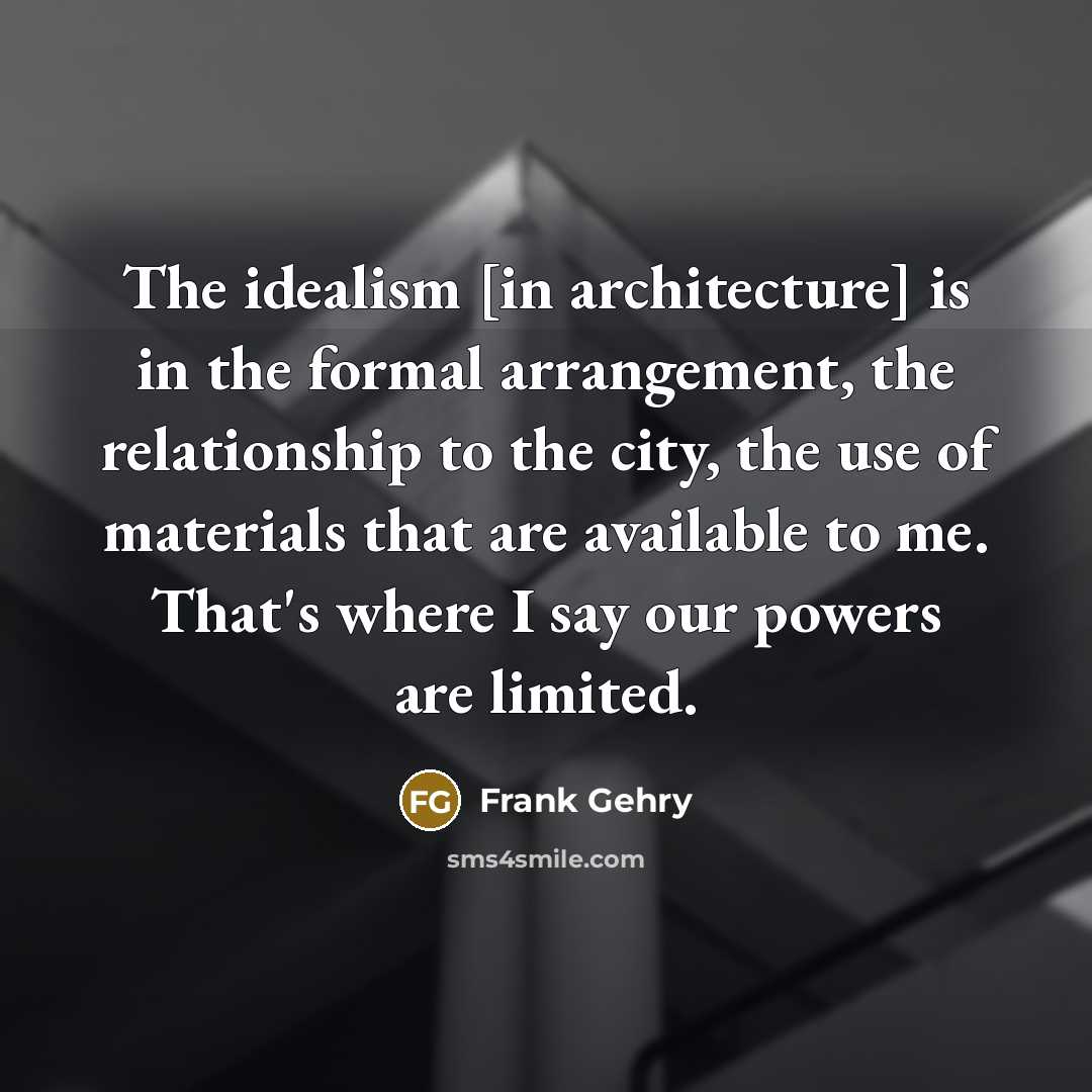 “The idealism [in architecture] is in the formal arrangement, the…” quote by Frank Gehry