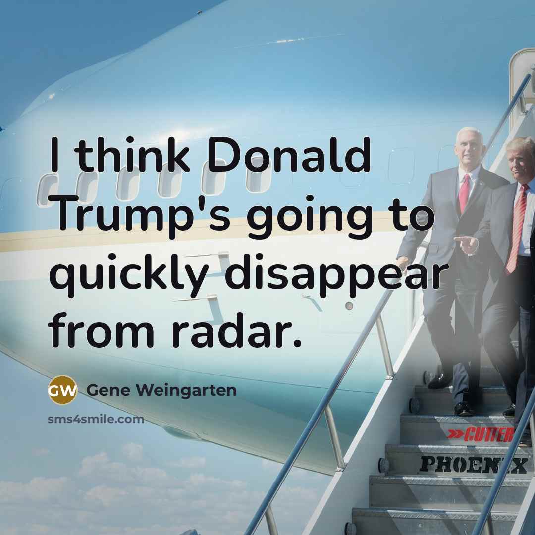 “I think Donald Trump's going to quickly disappear from radar.…” quote by Gene Weingarten