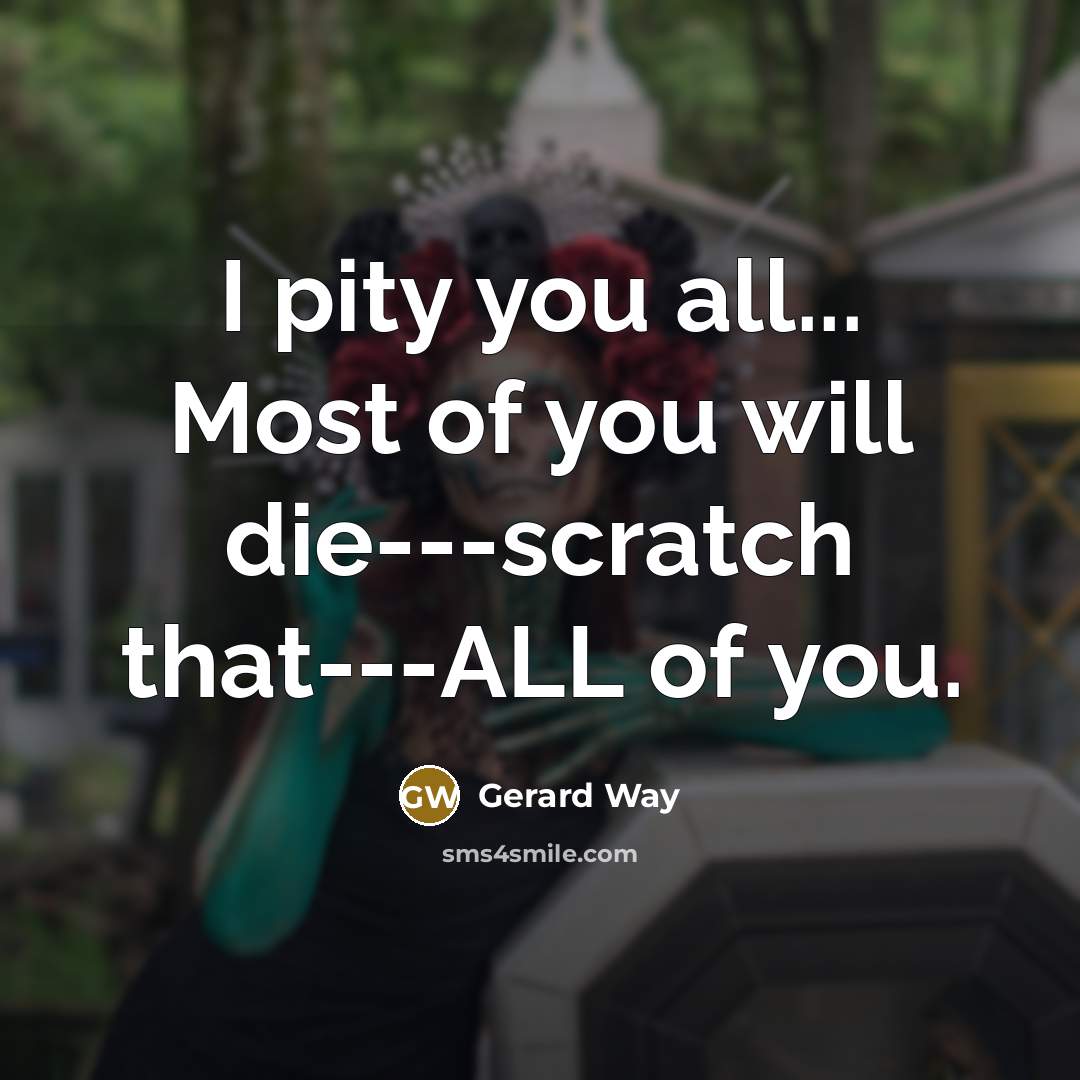 “I pity you all... Most of you will die---scratch that---ALL of you.” quote by Gerard Way