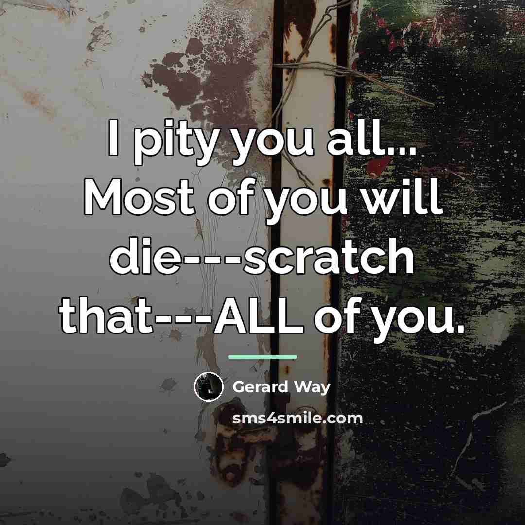 “I pity you all... Most of you will die---scratch that---ALL…” quote by Gerard Way