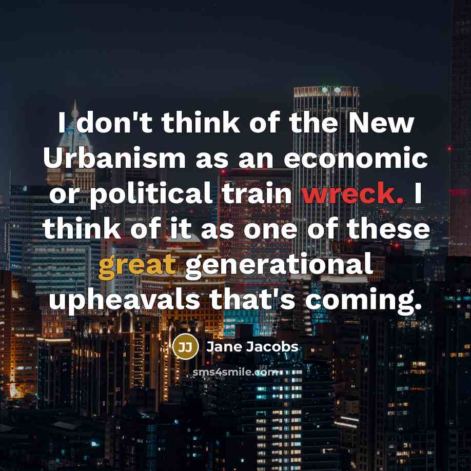 “I don't think of the New Urbanism as an economic or political train wreck. I think of it as one of these great generational upheavals that's coming.” quote by Jane Jacobs