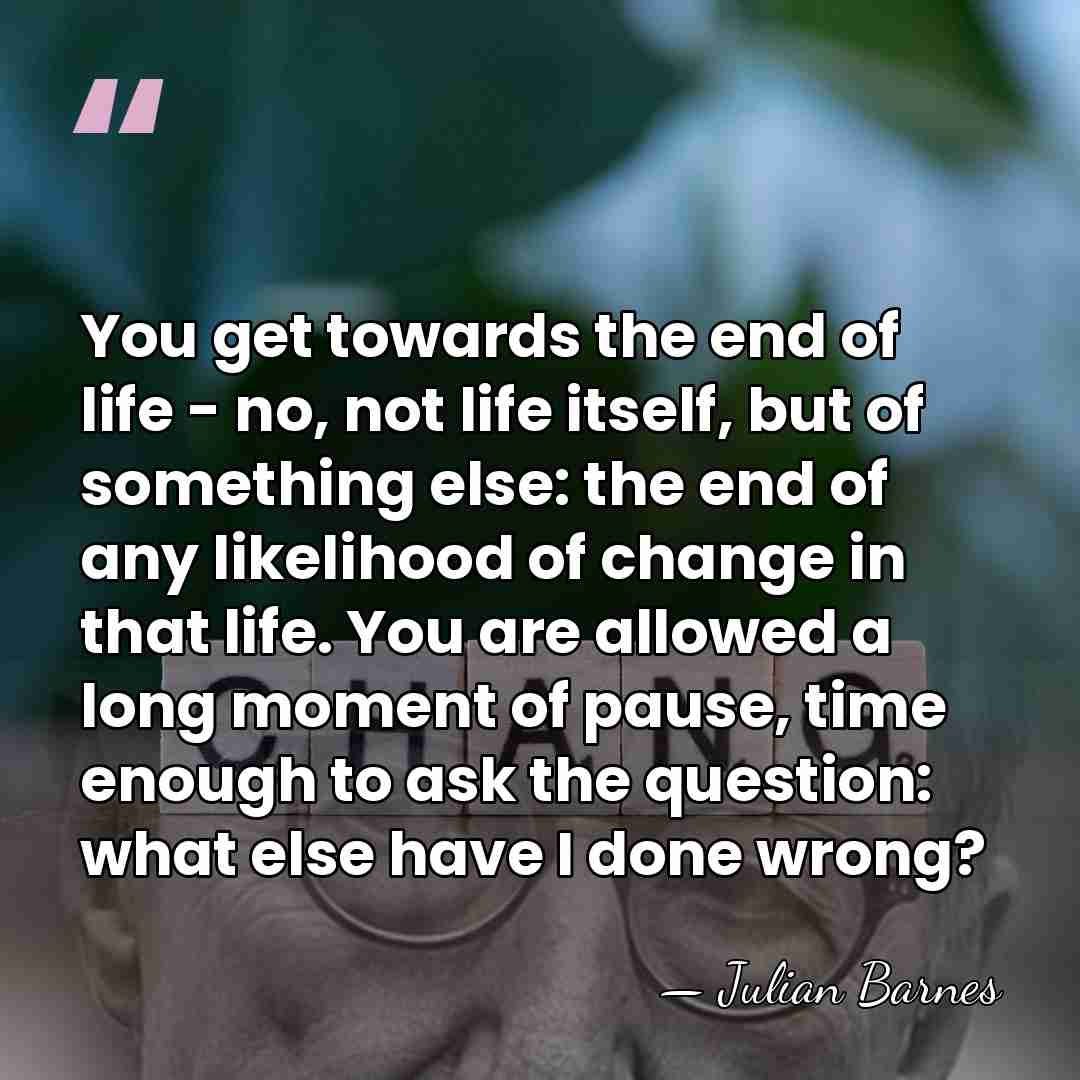 You get towards the end of life - no, not life itself,&hellip; - Julian Barnes