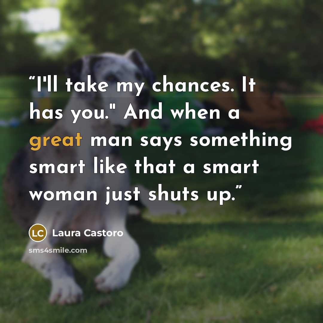 “I'll take my chances. It has you." And when a great man says something smart like that a smart woman just shuts up.” quote by Laura Castoro