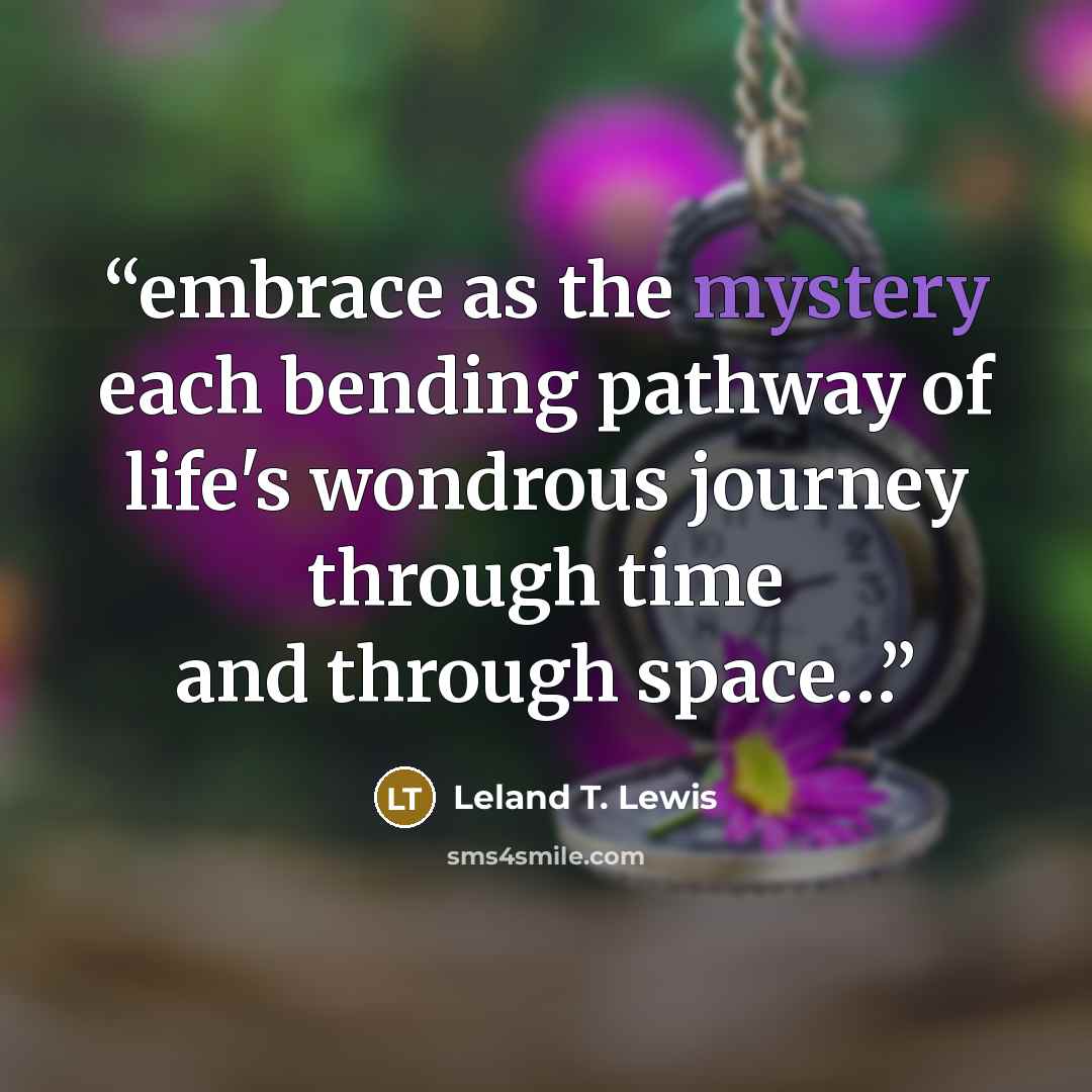 “embrace as the mystery each bending pathway of life's wondrous journey through time and through space…” quote by Leland T. Lewis