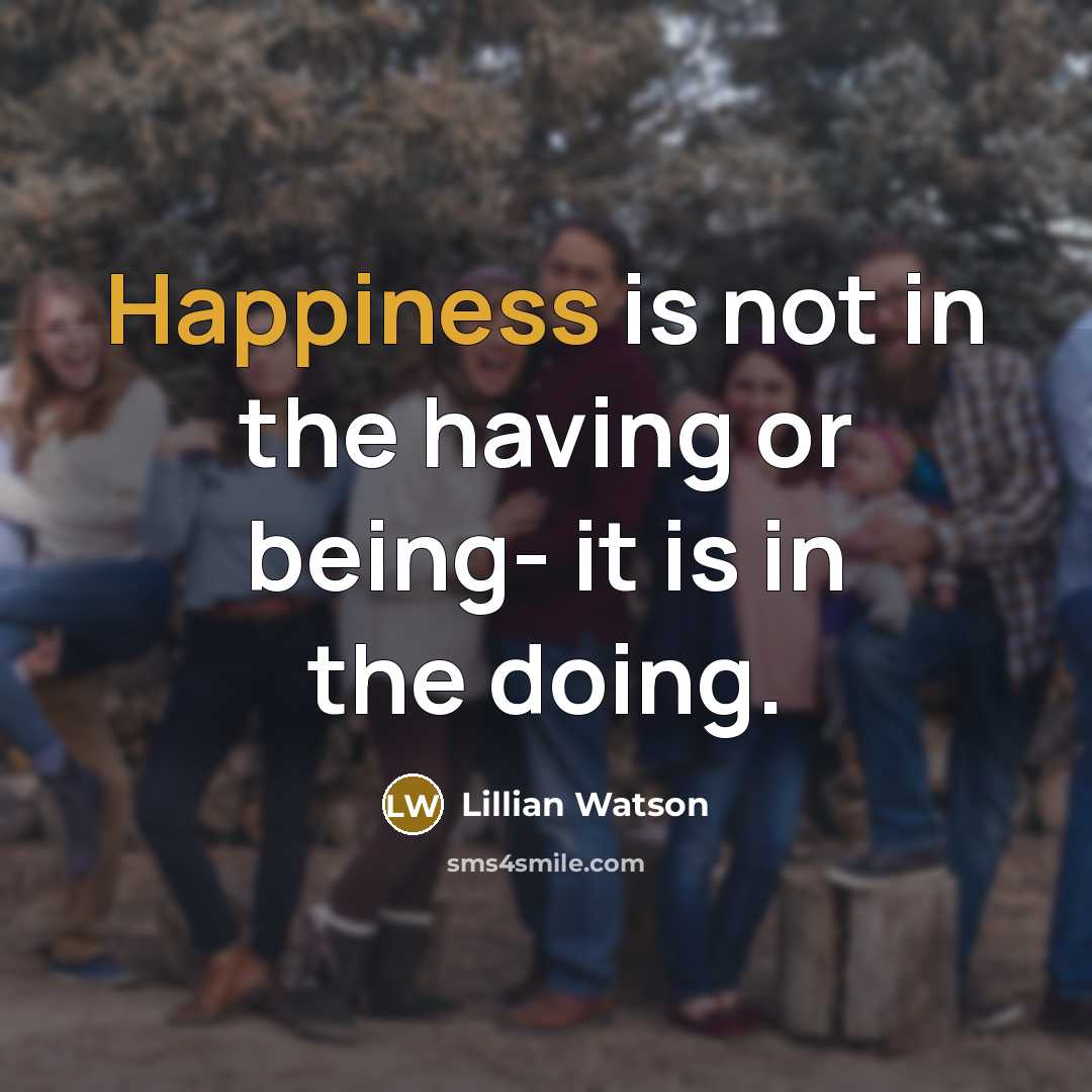 “Happiness is not in the having or being- it is in the doing.” quote by Lillian Watson