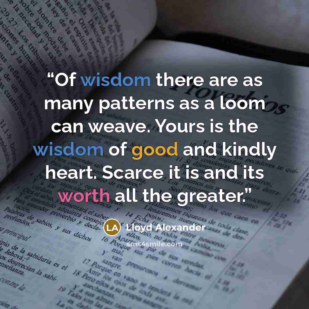 “Of wisdom there are as many patterns as a loom can weave. Yours is the wisdom of good and kindly heart. Scarce it is and its worth all the greater.” quote by Lloyd Alexander