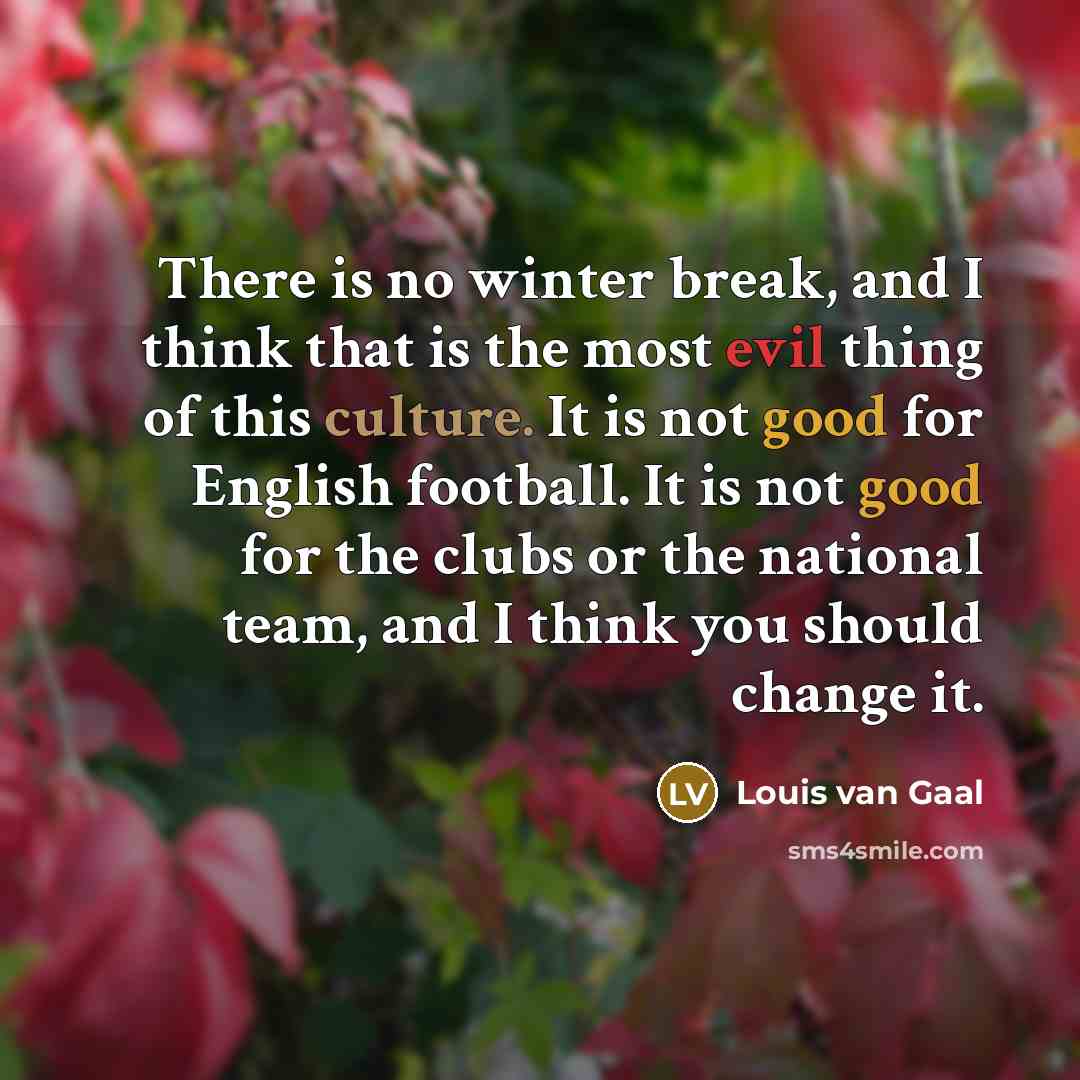 “There is no winter break, and I think that is the most evil thing of this culture. It is not good for English football. It is not good for the clubs or the national team, and I think you should change it.” quote by Louis van Gaal