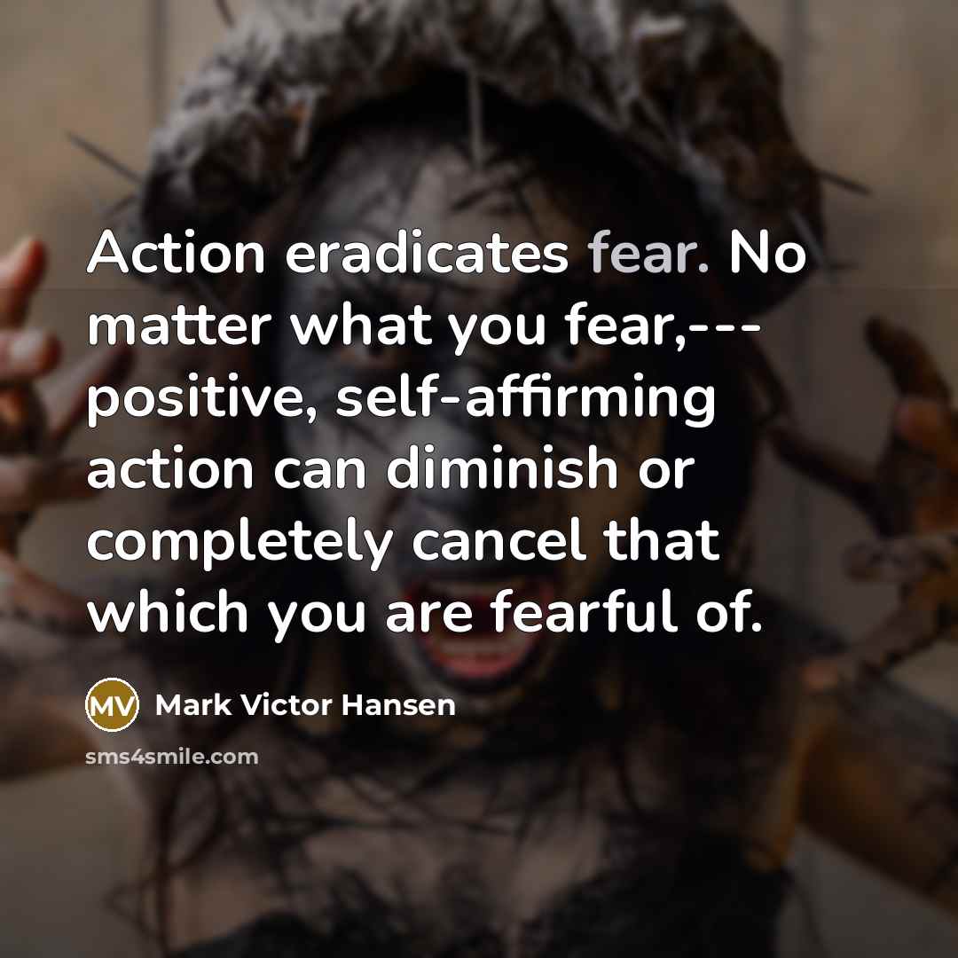 “Action eradicates fear. No matter what you fear,--- positive, self-affirming…” quote by Mark Victor Hansen