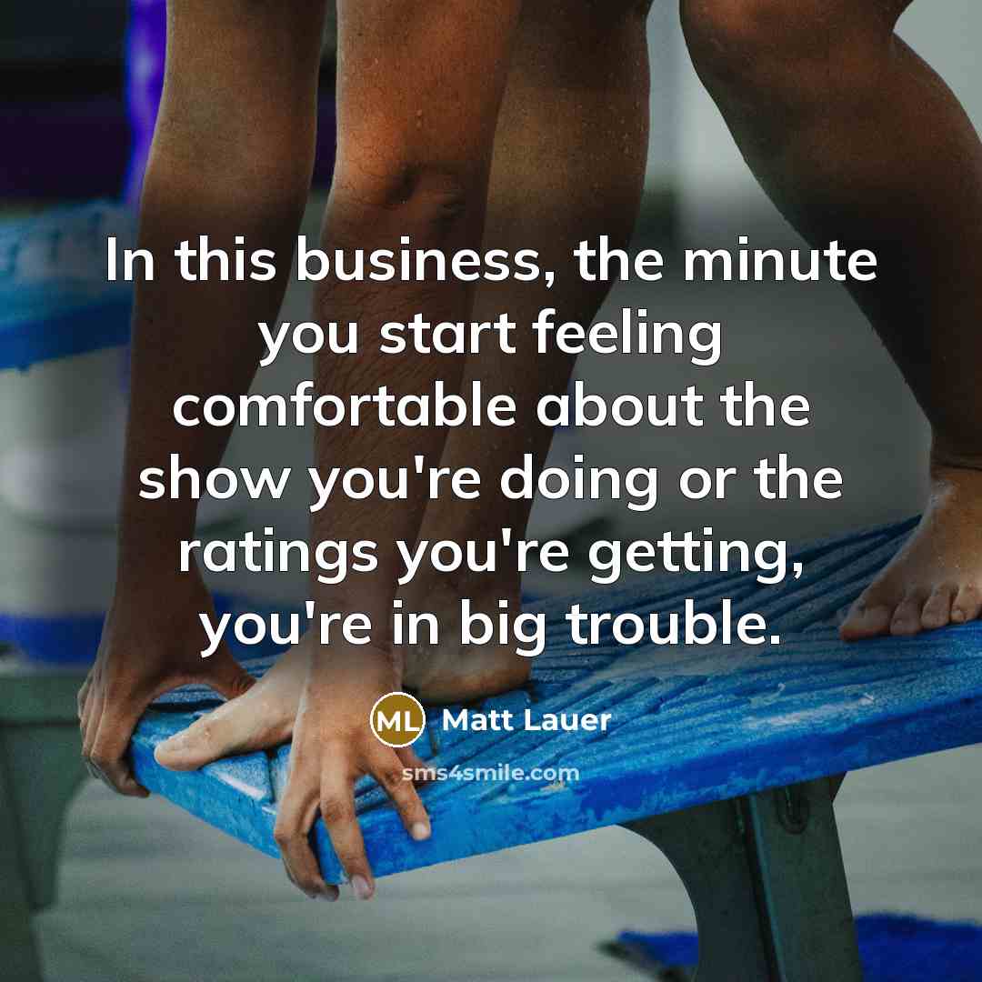 “In this business, the minute you start feeling comfortable about…” quote by Matt Lauer