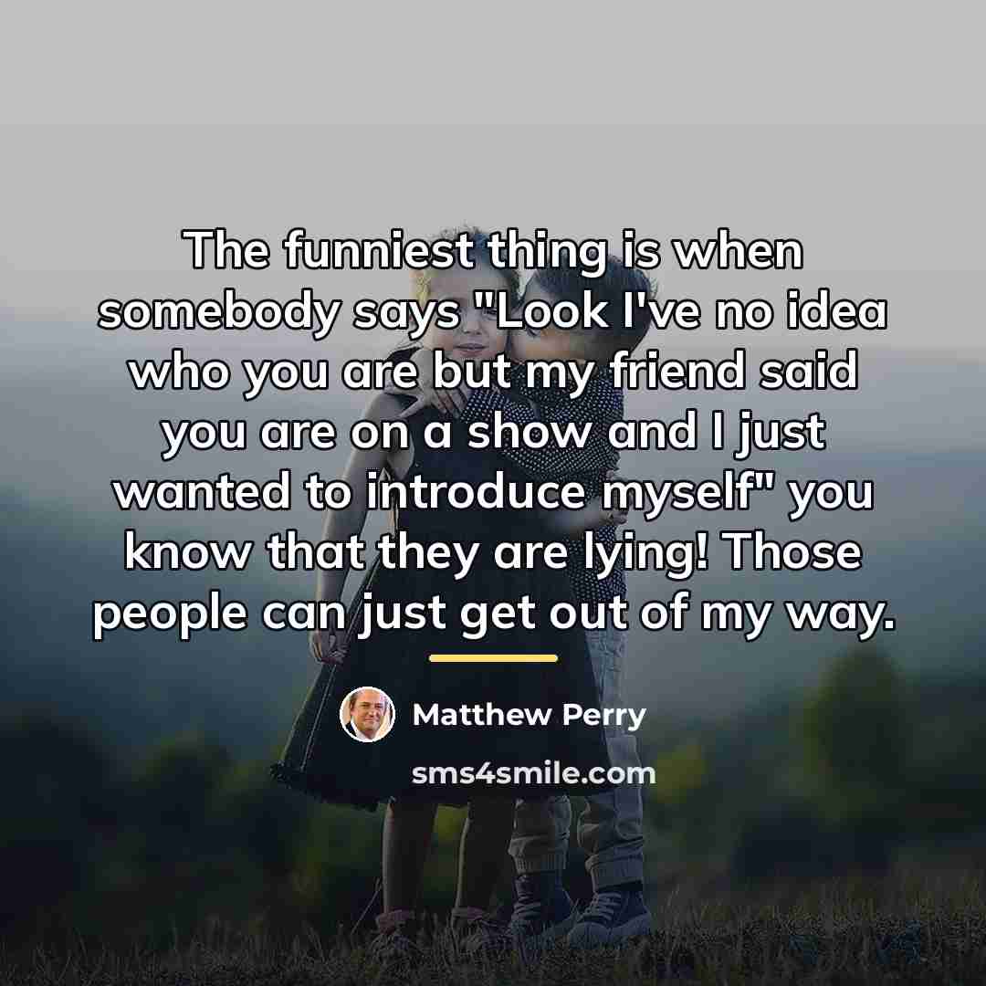 “The funniest thing is when somebody says "Look I've no…” quote by Matthew Perry
