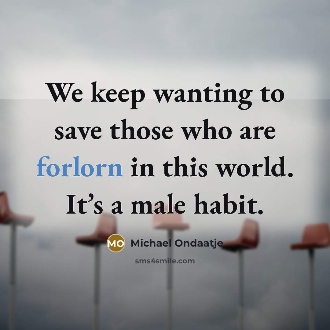 “We keep wanting to save those who are forlorn in…” quote by Michael Ondaatje