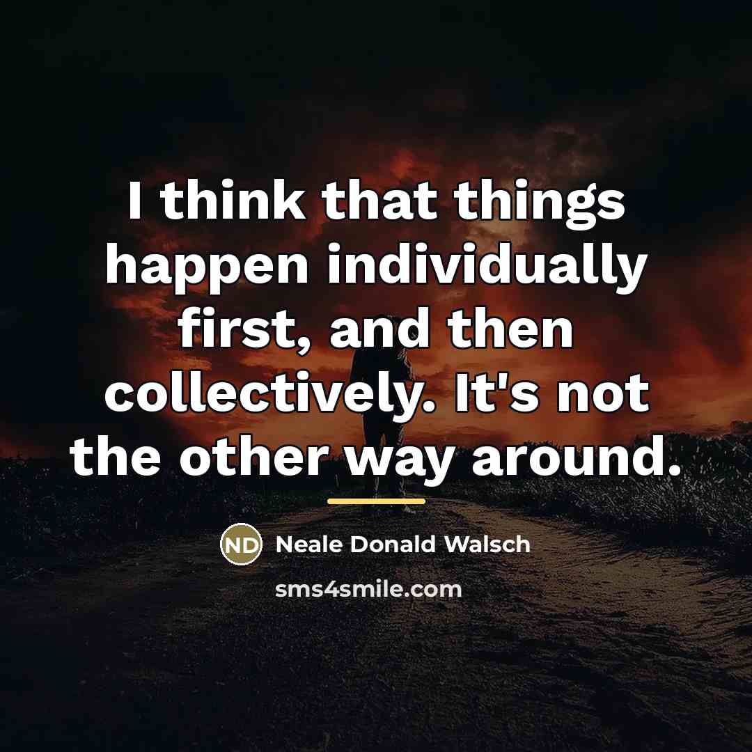 “I think that things happen individually first, and then collectively.…” quote by Neale Donald Walsch