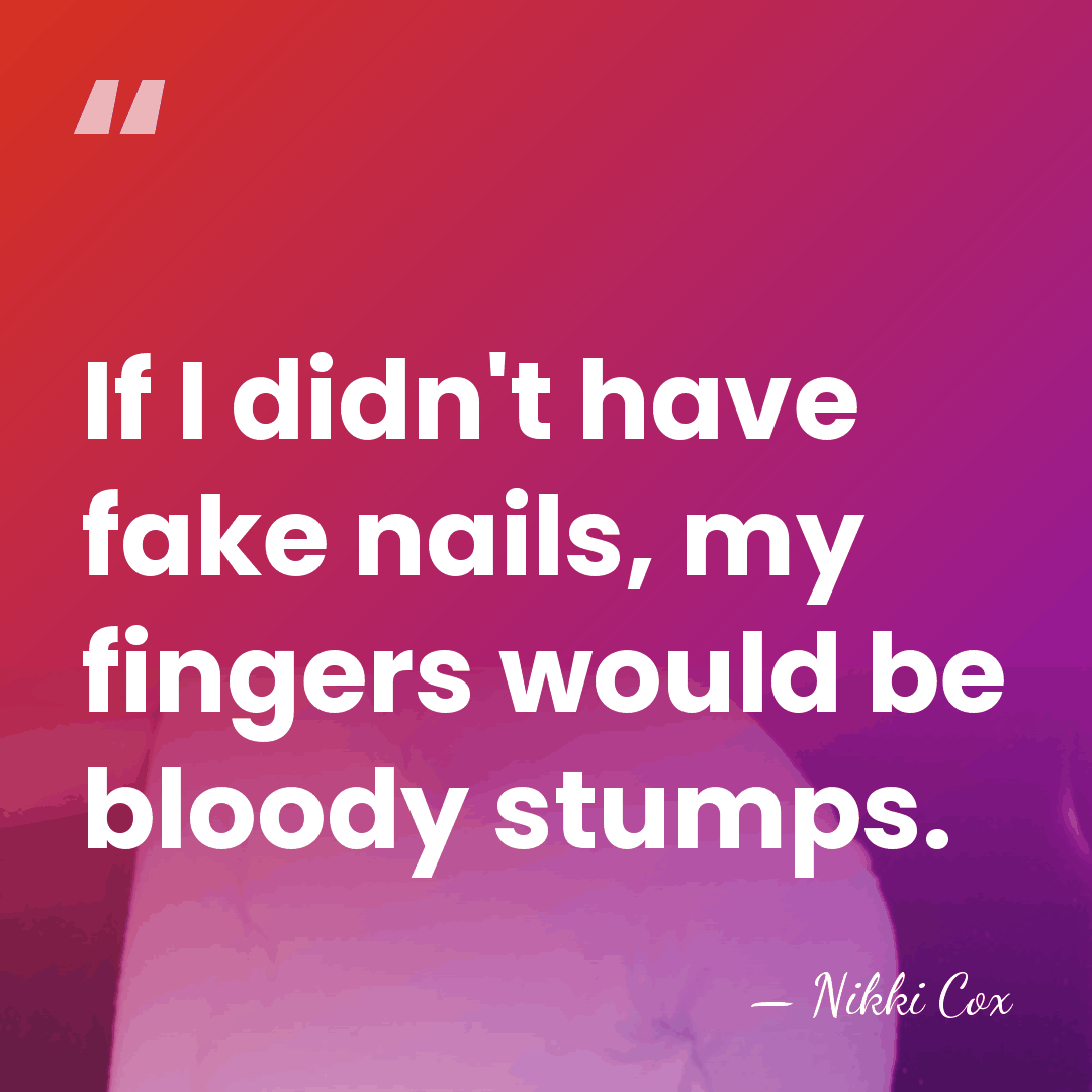 If I didn't have fake nails, my fingers would be bloody stumps. - Nikki Cox