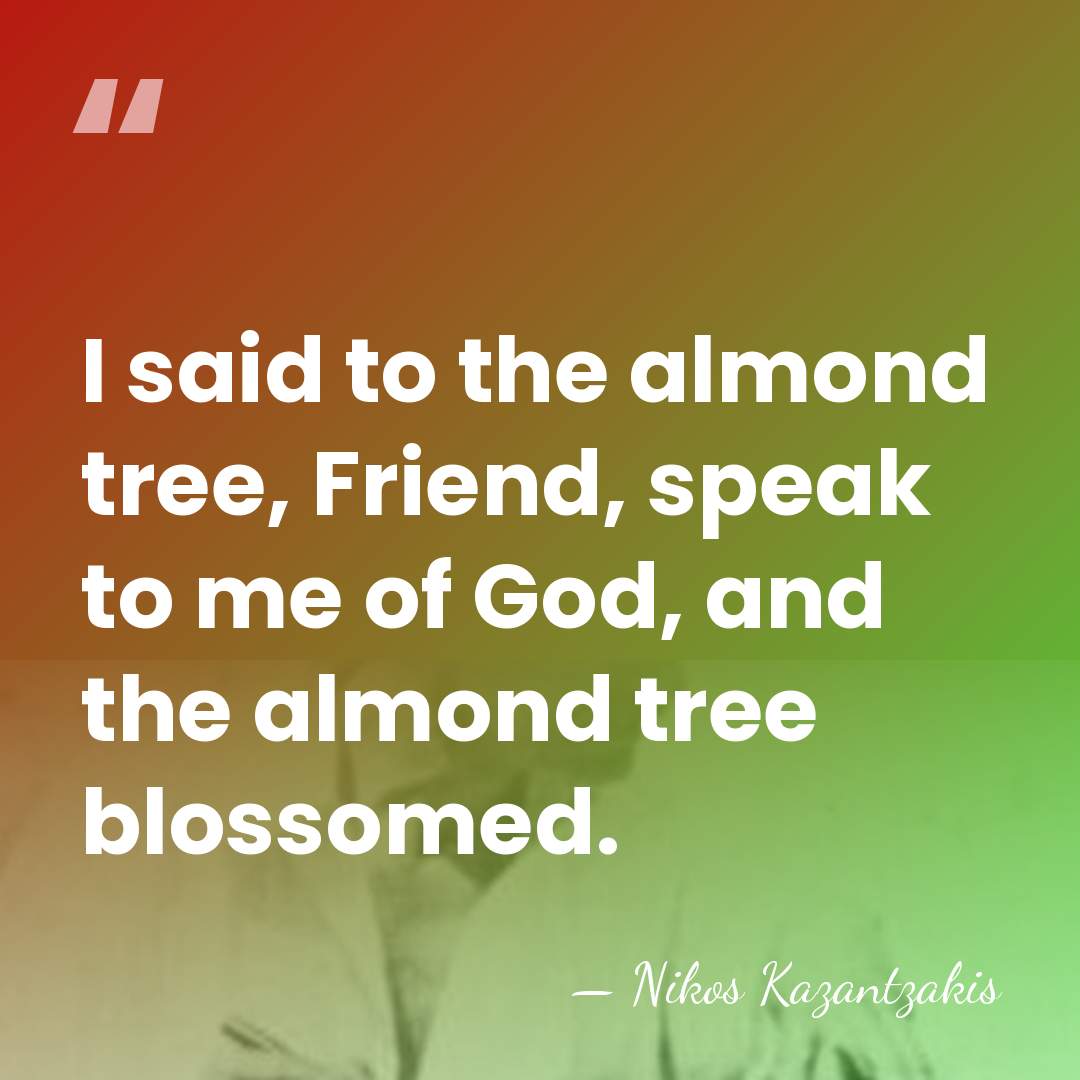 I said to the almond tree, Friend, speak to me of God,&hellip; - Nikos Kazantzakis