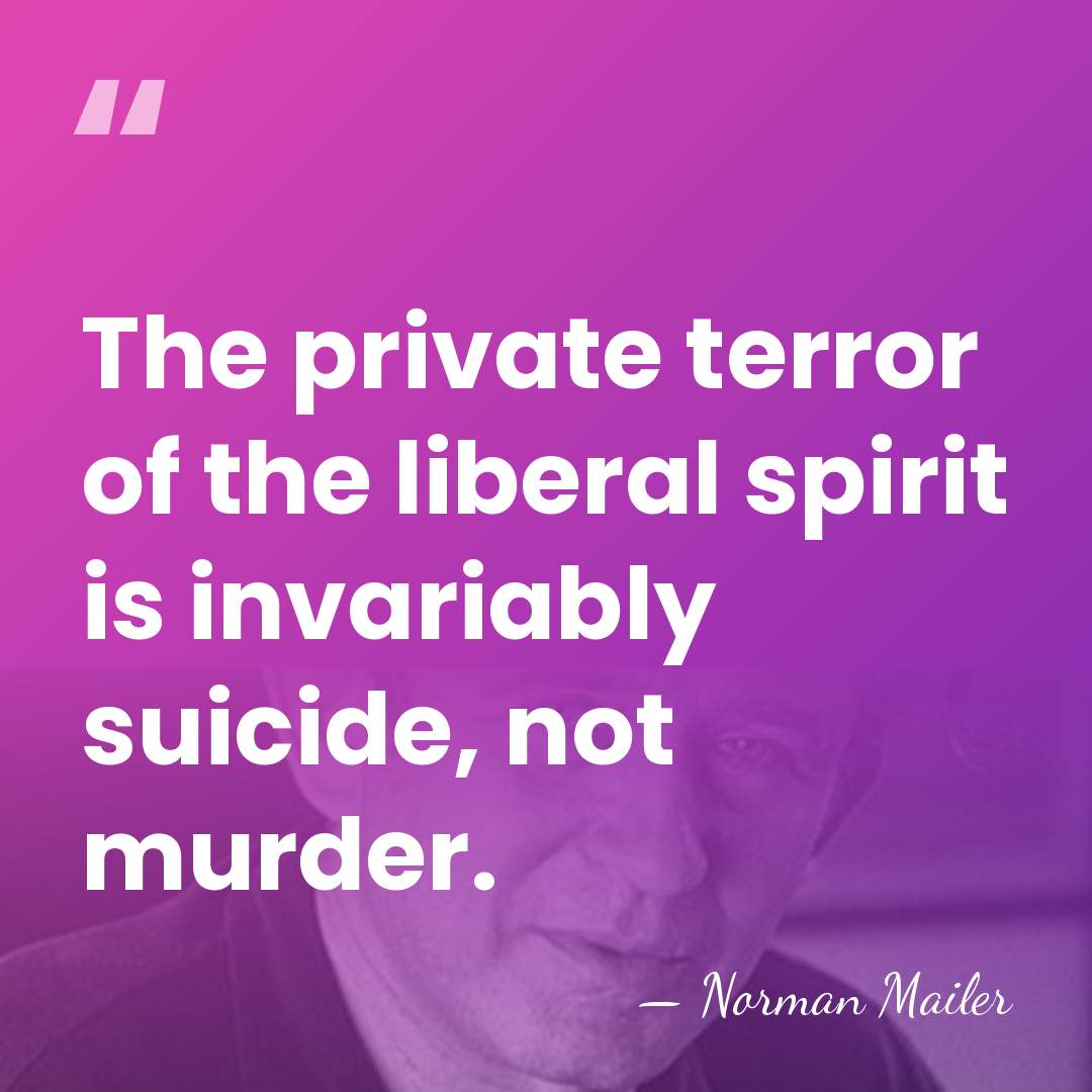 The private terror of the liberal spirit is invariably suicide, not murder. - Norman Mailer