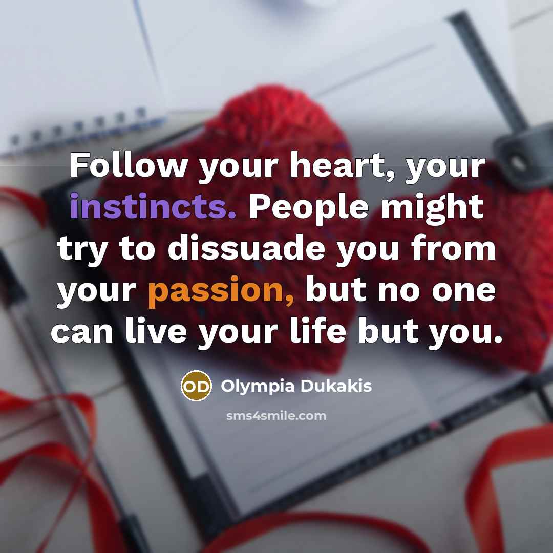 “Follow your heart, your instincts. People might try to dissuade you from your passion, but no one can live your life but you.” quote by Olympia Dukakis