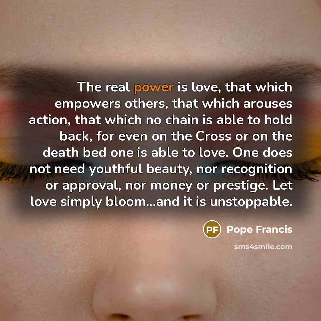 “The real power is love, that which empowers others, that…” quote by Pope Francis