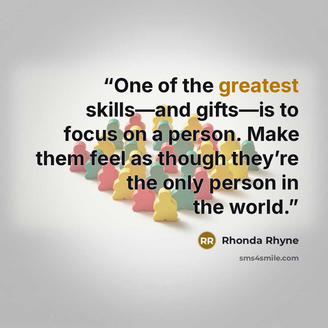 “One of the greatest skills—and gifts—is to focus on a person. Make them feel as though they’re the only person in the world.” quote by Rhonda Rhyne