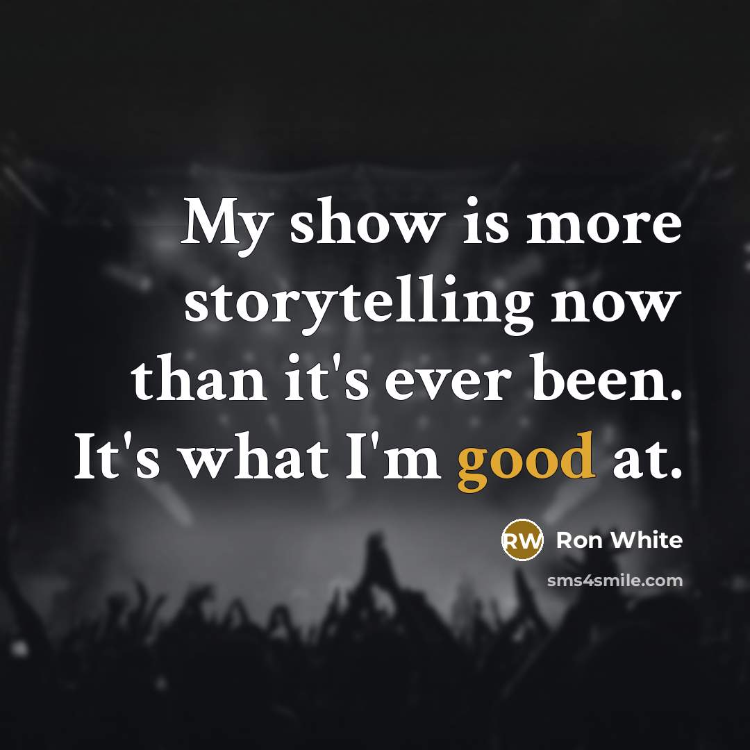 “My show is more storytelling now than it's ever been.…” quote by Ron White