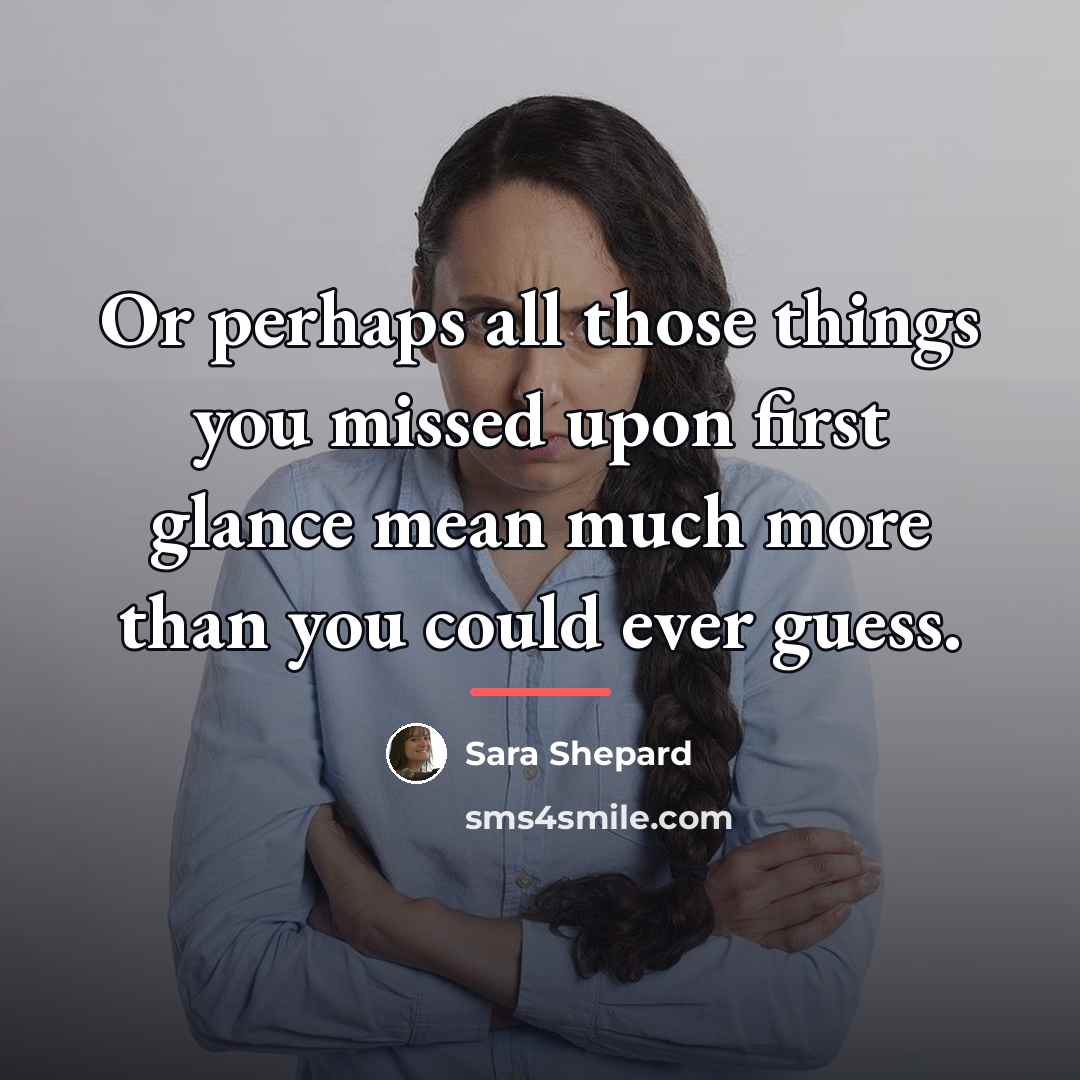 “Or perhaps all those things you missed upon first glance…” quote by Sara Shepard