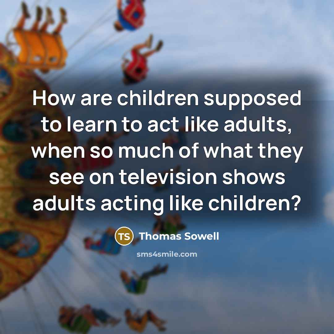 “How are children supposed to learn to act like adults,…” quote by Thomas Sowell