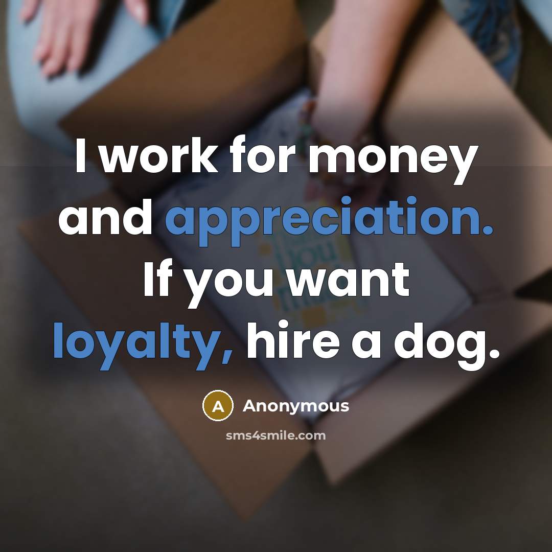 “I work for money and appreciation. If you want loyalty, hire a dog.” quote by Anonymous