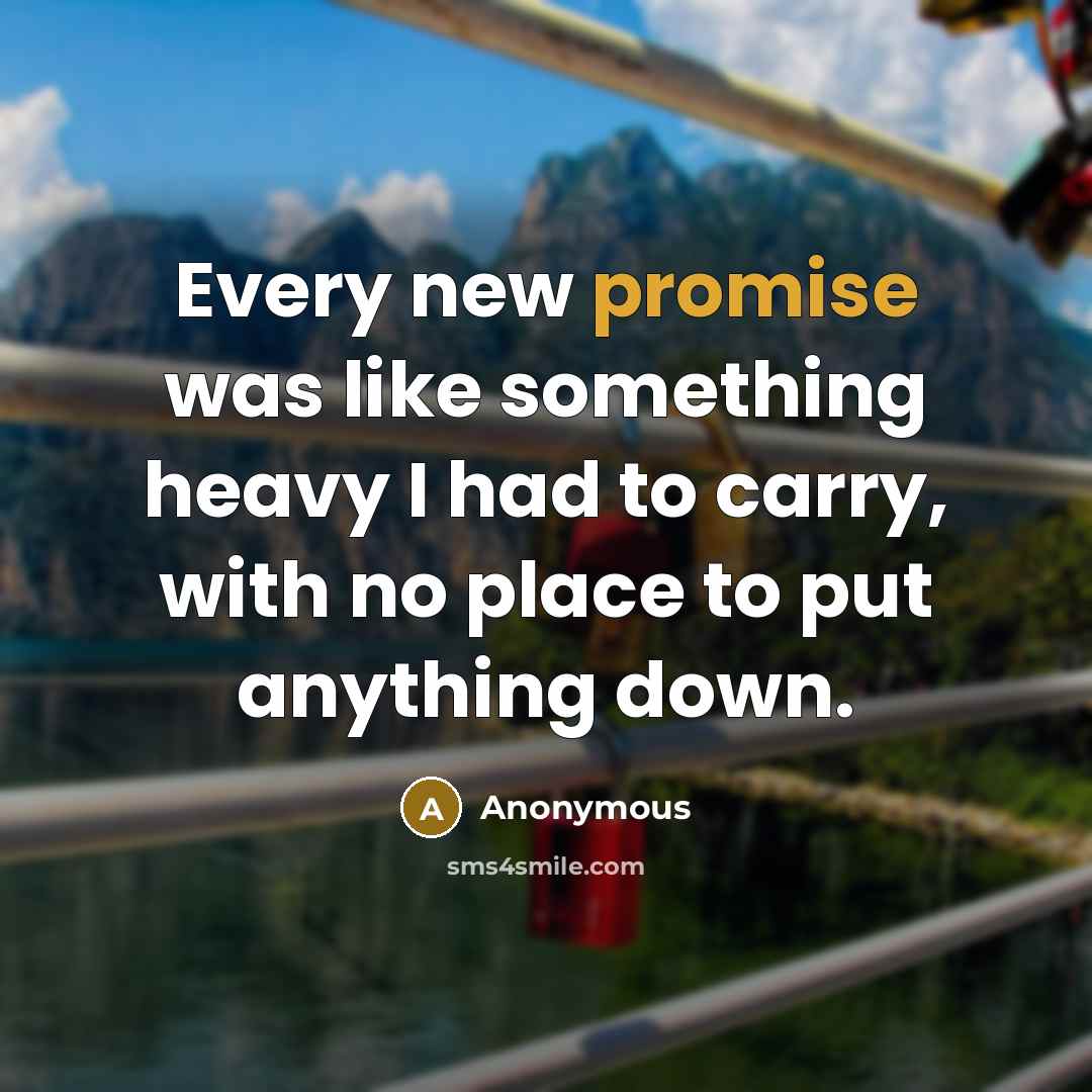 “Every new promise was like something heavy I had to carry, with no place to put anything down.” quote by Anonymous