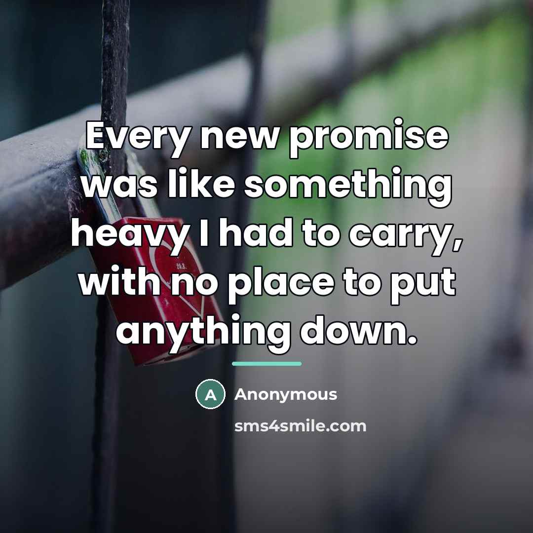 “Every new promise was like something heavy I had to…” quote by Anonymous