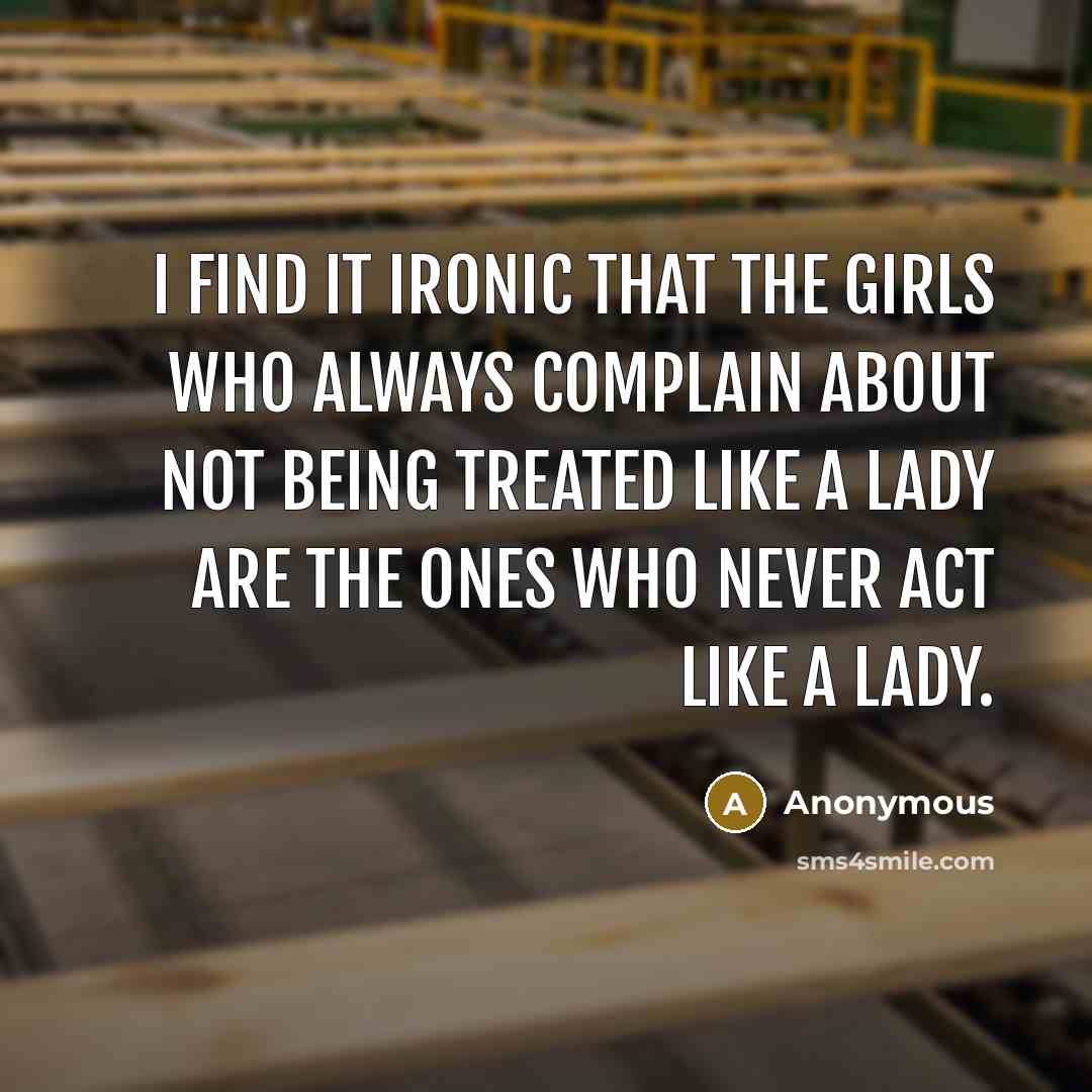 “I find it ironic that the girls who always complain about not being treated like a lady are the ones who never act like a lady.” quote by Anonymous