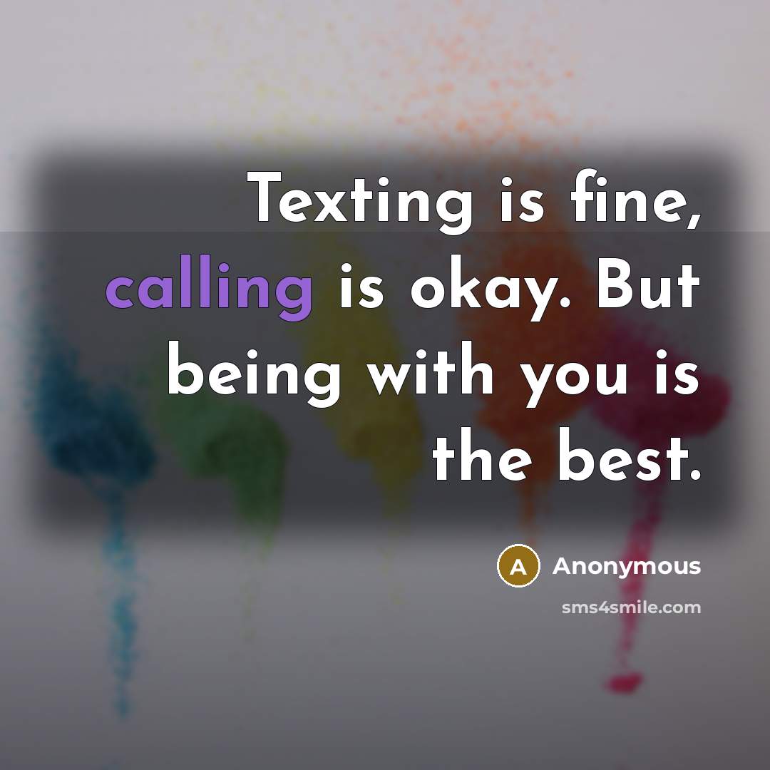 “Texting is fine, calling is okay. But being with you is the best.” quote by Anonymous