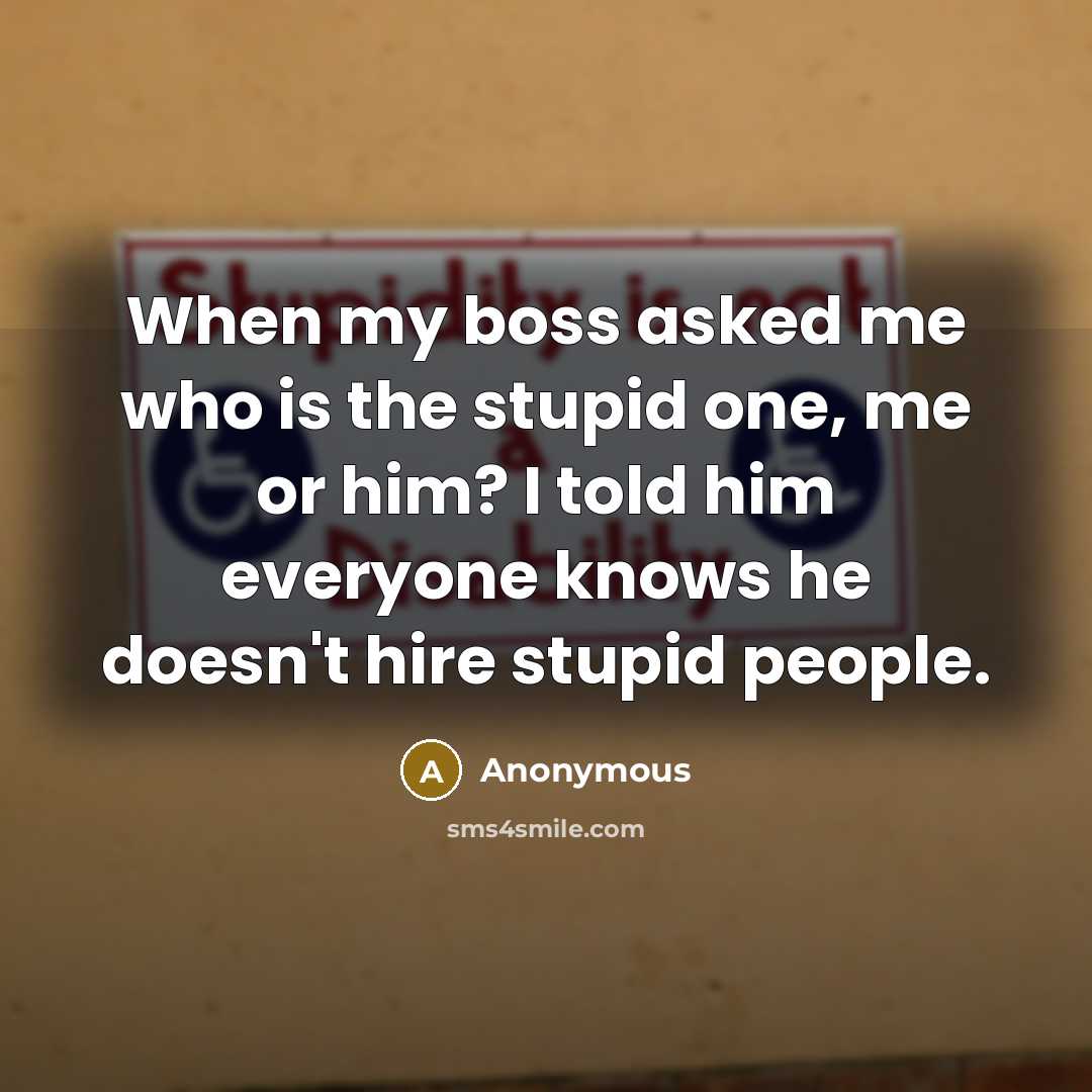 “When my boss asked me who is the stupid one, me or him? I told him everyone knows he doesn't hire stupid people.” quote by Anonymous