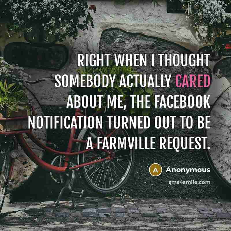 “Right when I thought somebody actually cared about me, the Facebook notification turned out to be a Farmville request.” quote by Anonymous
