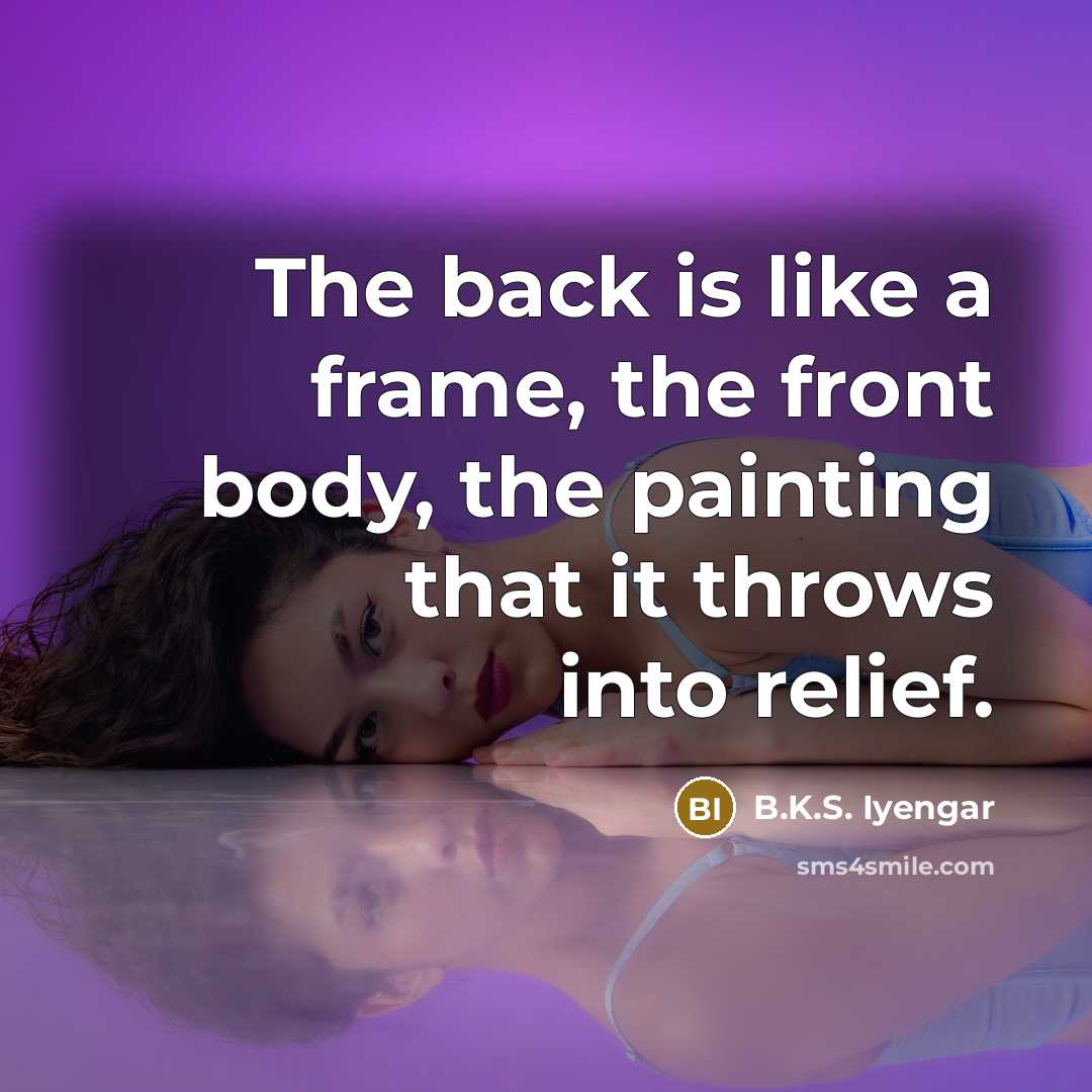 “The back is like a frame, the front body, the painting that it throws into relief.” quote by B.K.S. Iyengar