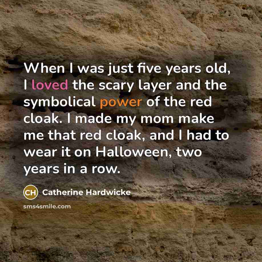 “When I was just five years old, I loved the scary layer and the symbolical power of the red cloak. I made my mom make me that red cloak, and I had to wear it on Halloween, two years in a row.” quote by Catherine Hardwicke