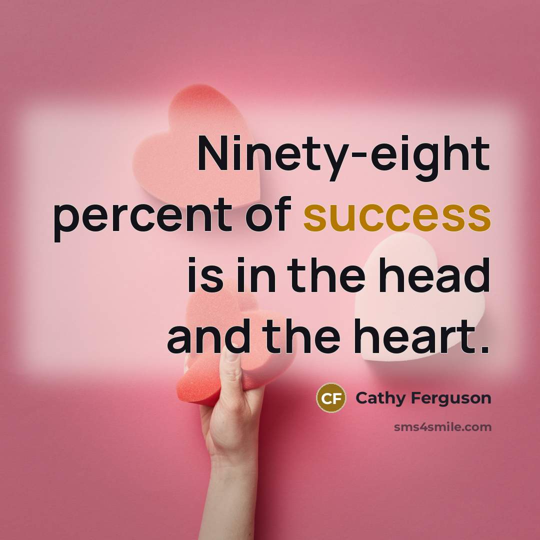 “Ninety-eight percent of success is in the head and the heart.” quote by Cathy Ferguson