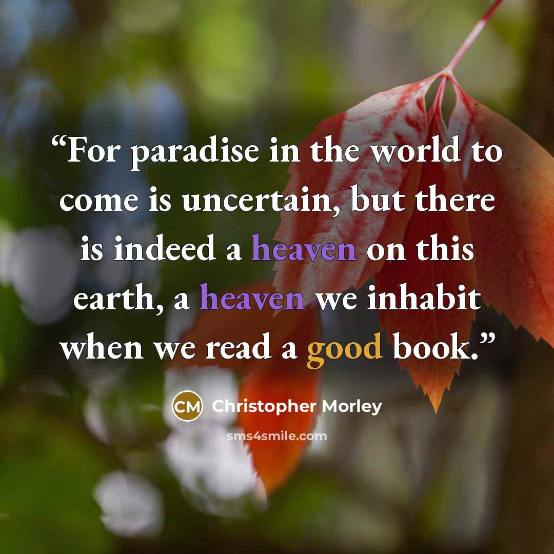 “For paradise in the world to come is uncertain, but there is indeed a heaven on this earth, a heaven we inhabit when we read a good book.” quote by Christopher Morley