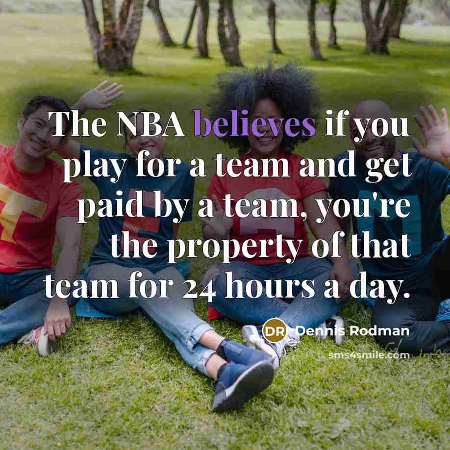 “The NBA believes if you play for a team and get paid by a team, you're the property of that team for 24 hours a day.” quote by Dennis Rodman