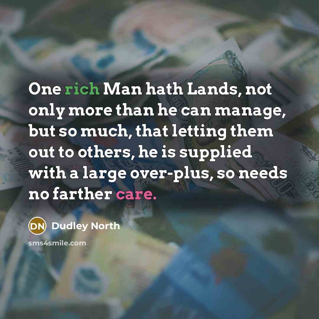 “One rich Man hath Lands, not only more than he can manage, but so much, that letting them out to others, he is supplied with a large over-plus, so needs no farther care.” quote by Dudley North