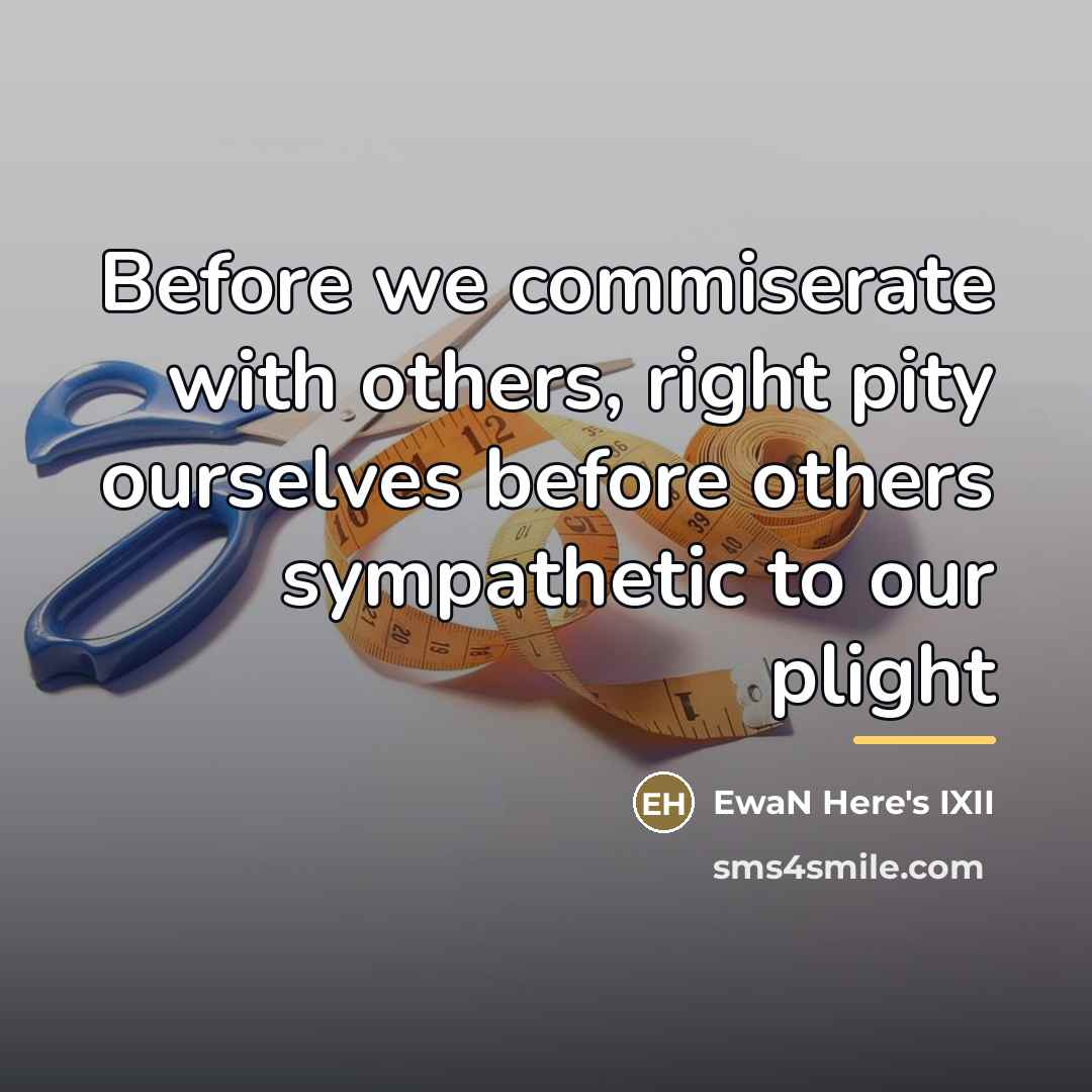 “Before we commiserate with others, right pity ourselves before others…” quote by EwaN Here's IXII