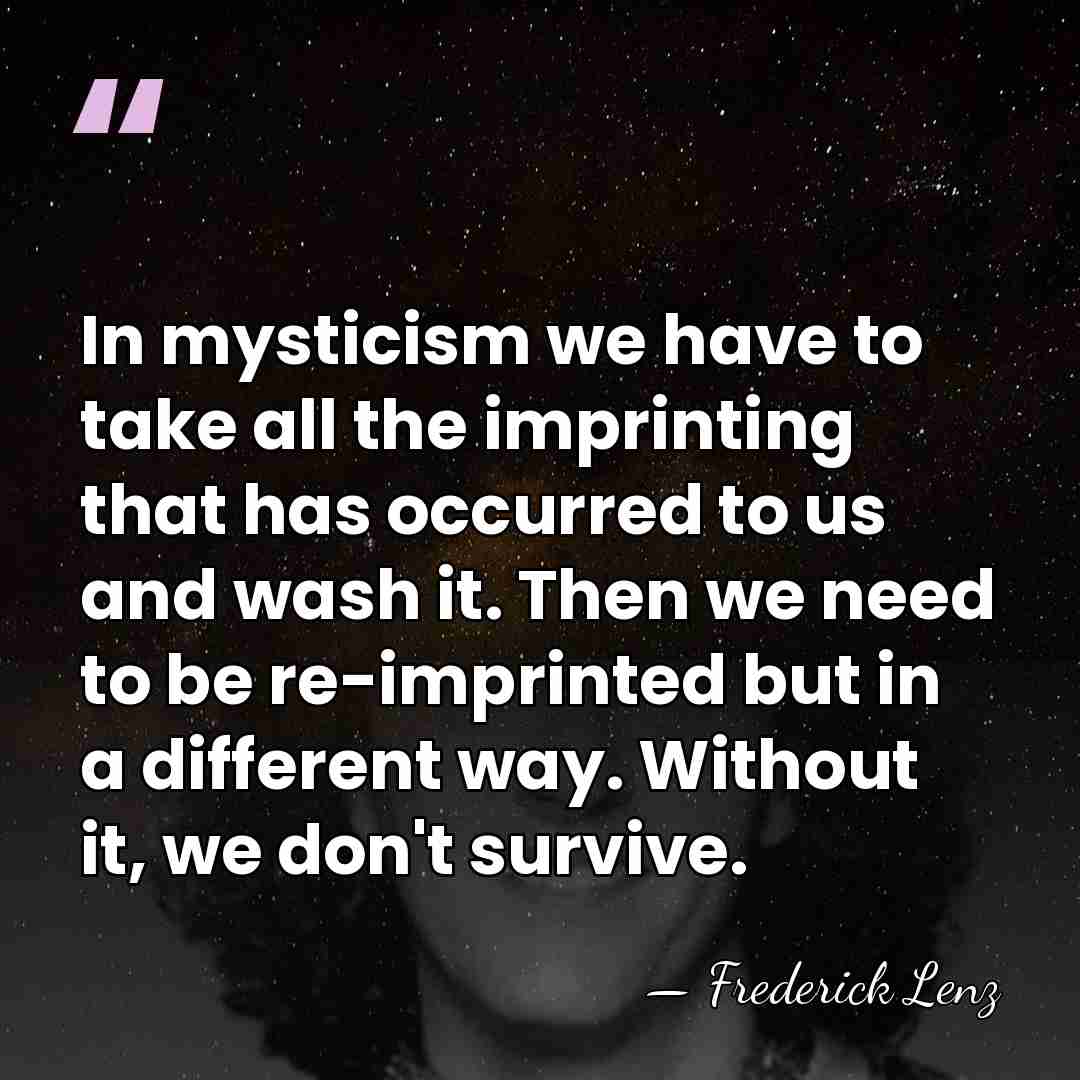 In mysticism we have to take all the imprinting that has occurred&hellip; - Frederick Lenz