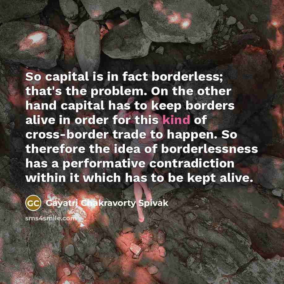 “So capital is in fact borderless; that's the problem. On…” quote by Gayatri Chakravorty Spivak
