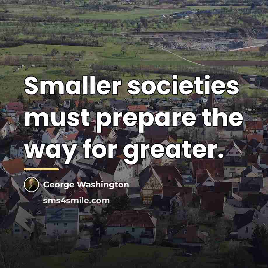 “Smaller societies must prepare the way for greater.…” quote by George Washington