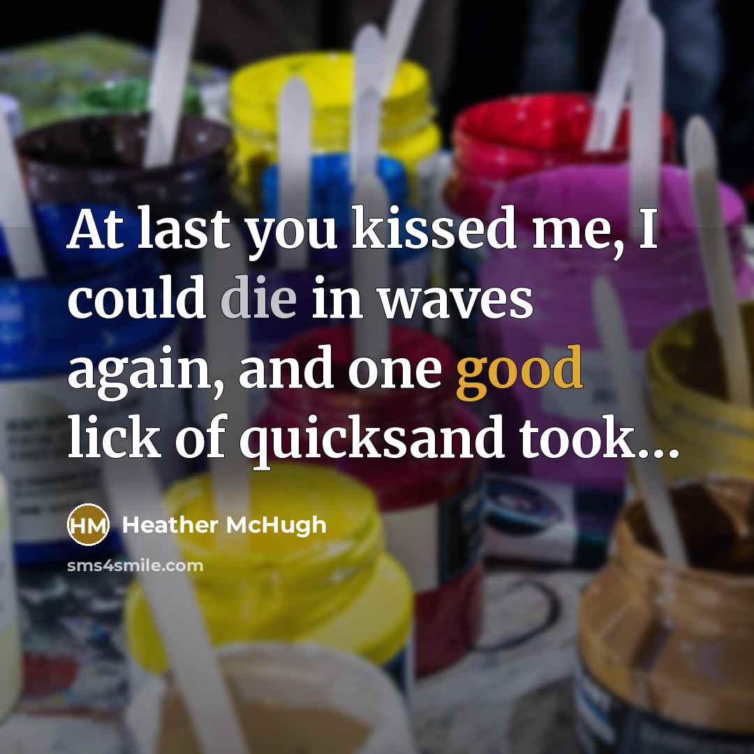 “At last you kissed me, I could die in waves again, and one good lick of quicksand took…” quote by Heather McHugh